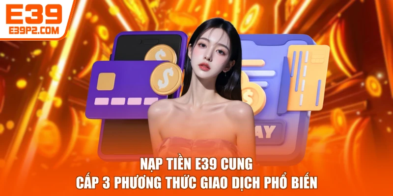 Nạp tiền E39 cung cấp 3 phương thức giao dịch phổ biến